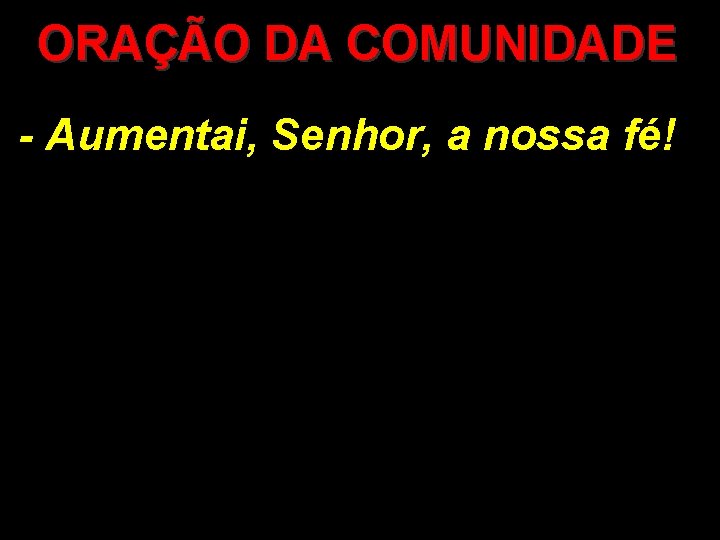 ORAÇÃO DA COMUNIDADE - Aumentai, Senhor, a nossa fé! 