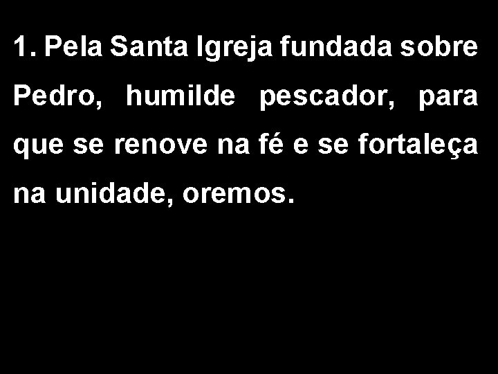 1. Pela Santa Igreja fundada sobre Pedro, humilde pescador, para que se renove na