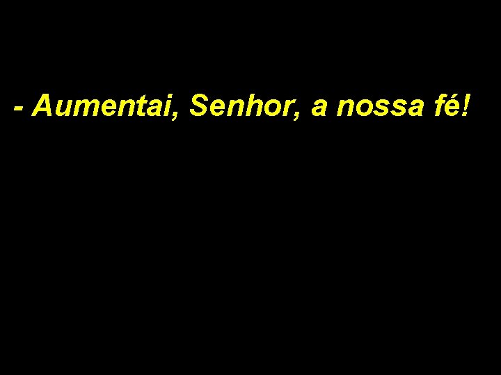 - Aumentai, Senhor, a nossa fé! 