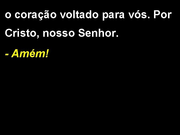 o coração voltado para vós. Por Cristo, nosso Senhor. - Amém! 