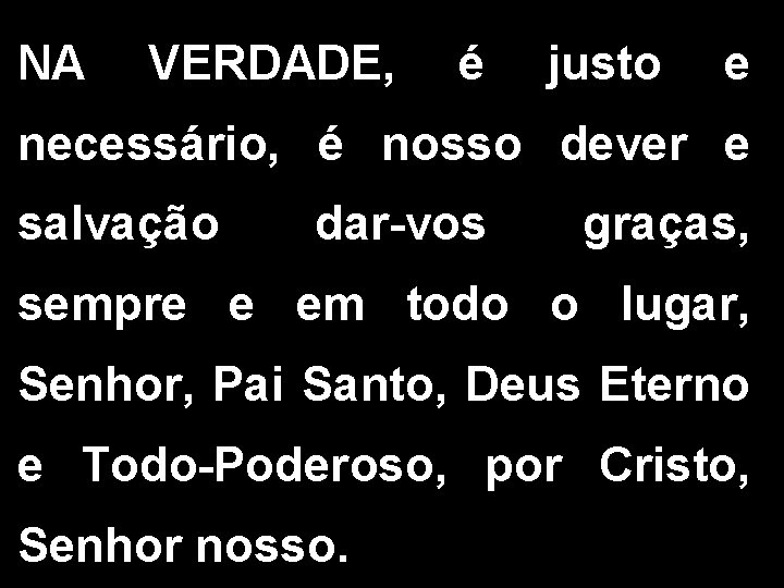 NA VERDADE, é justo e necessário, é nosso dever e salvação dar-vos graças, sempre