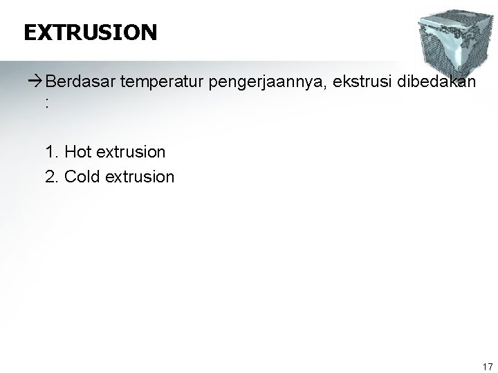 EXTRUSION à Berdasar temperatur pengerjaannya, ekstrusi dibedakan : 1. Hot extrusion 2. Cold extrusion