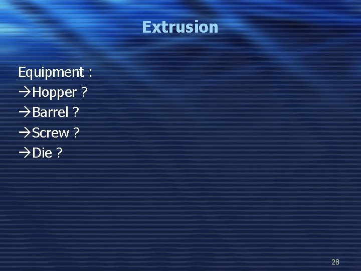 Extrusion Equipment : àHopper ? àBarrel ? àScrew ? àDie ? 28 