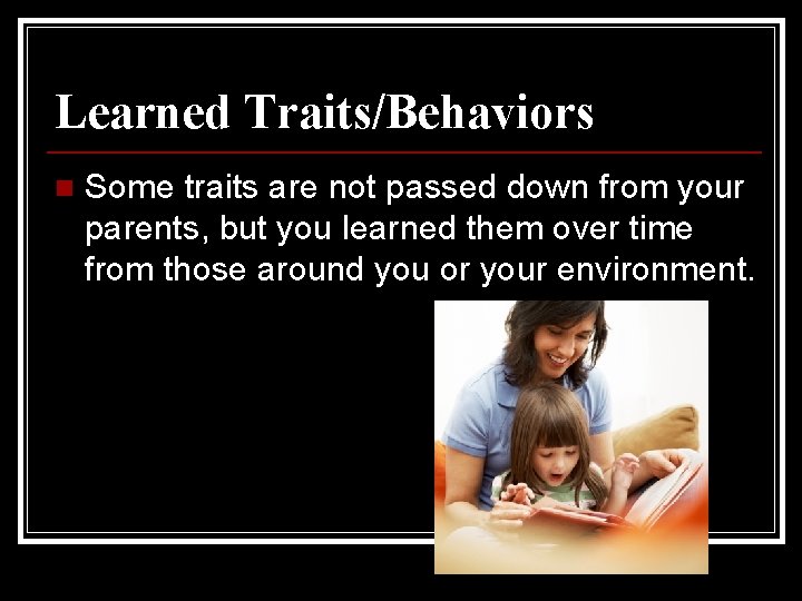 Learned Traits/Behaviors n Some traits are not passed down from your parents, but you