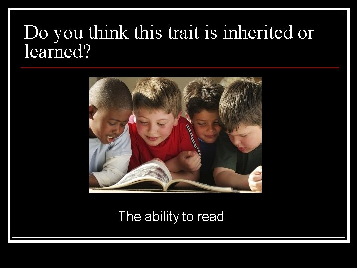 Do you think this trait is inherited or learned? The ability to read 