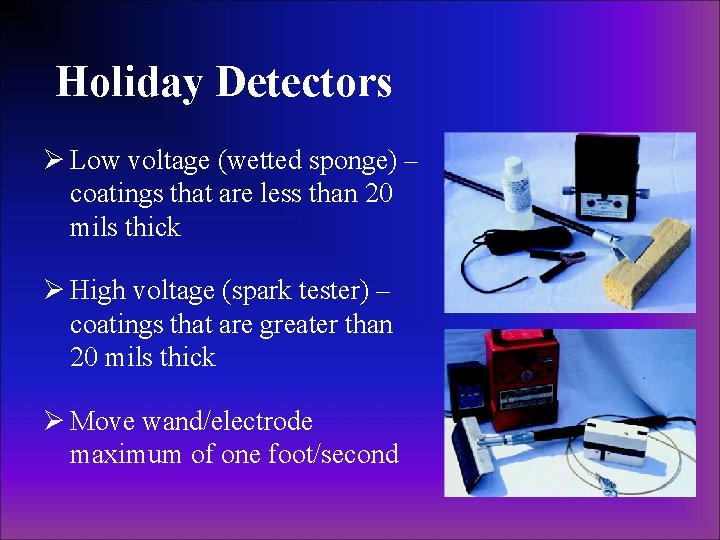 Holiday Detectors Ø Low voltage (wetted sponge) – coatings that are less than 20 Holiday Detectors Ø Low voltage (wetted sponge) – coatings that are less than 20