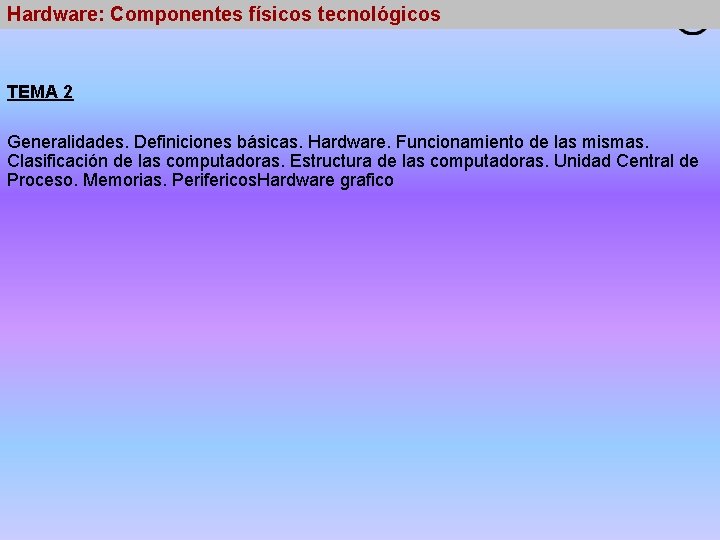 Hardware: Componentes físicos tecnológicos TEMA 2 Generalidades. Definiciones básicas. Hardware. Funcionamiento de las mismas.