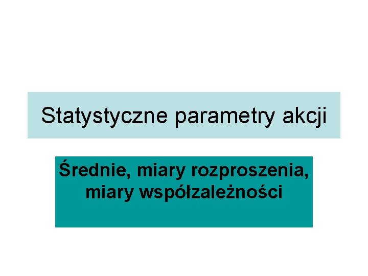 Statystyczne parametry akcji Średnie, miary rozproszenia, miary współzależności 