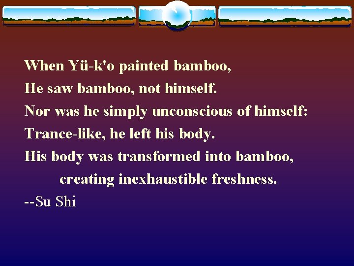 When Yü-k'o painted bamboo, He saw bamboo, not himself. Nor was he simply unconscious