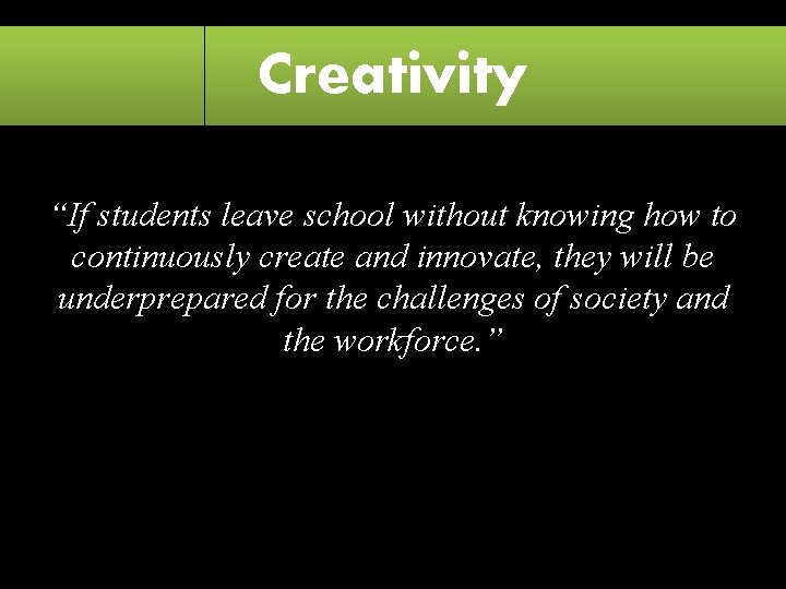 Creativity “If students leave school without knowing how to continuously create and innovate, they
