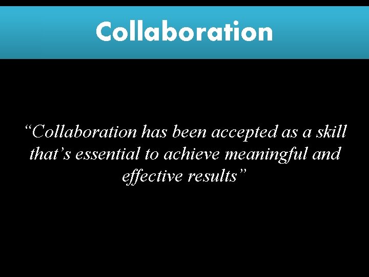 Collaboration “Collaboration has been accepted as a skill that’s essential to achieve meaningful and