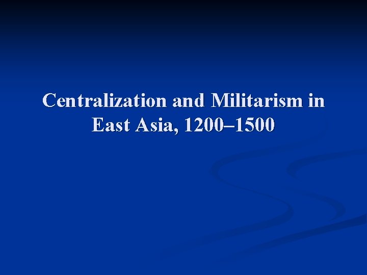 Centralization and Militarism in East Asia, 1200– 1500 Centralization and Militarism in East Asia, 1200– 1500