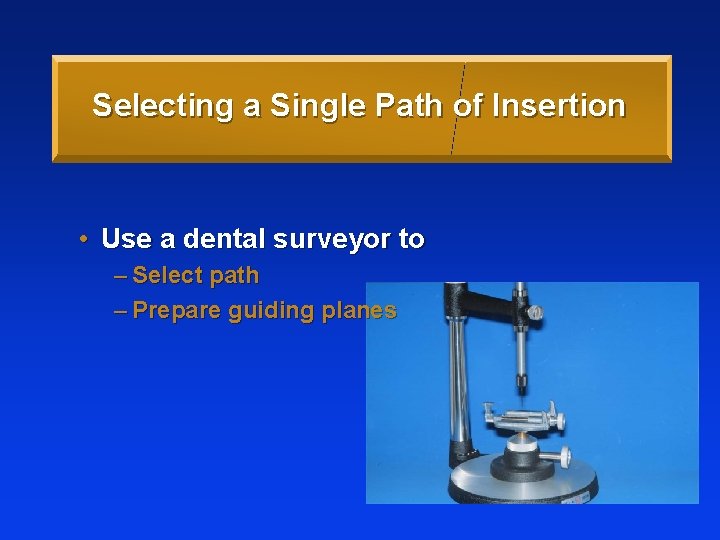 Selecting a Single Path of Insertion • Use a dental surveyor to – Select