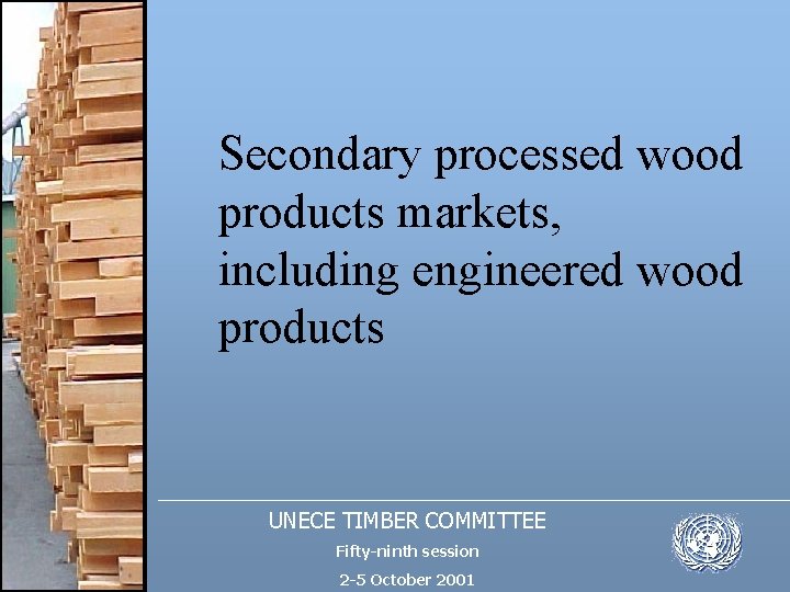 Secondary processed wood products markets, including engineered wood products UNECE TIMBER COMMITTEE Fifty-ninth session