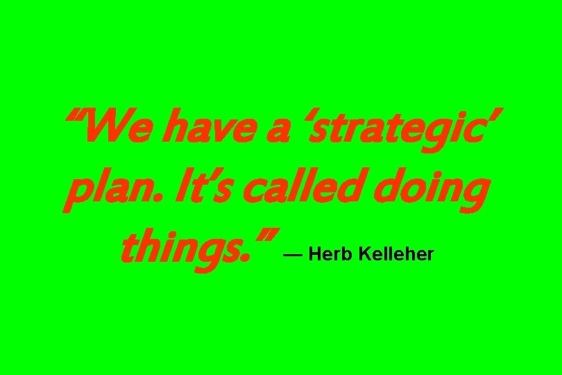 “We have a ‘strategic’ plan. It’s called doing things. ” — Herb Kelleher “We have a ‘strategic’ plan. It’s called doing things. ” — Herb Kelleher