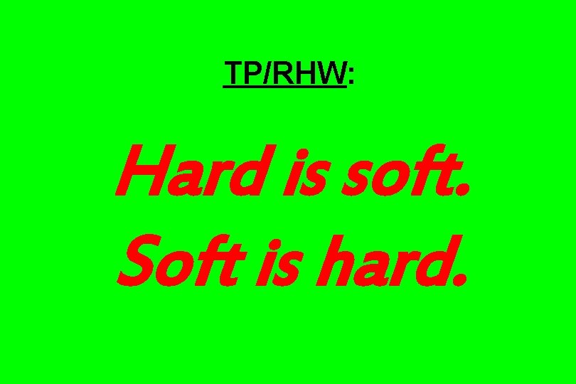 TP/RHW: Hard is soft. Soft is hard. 