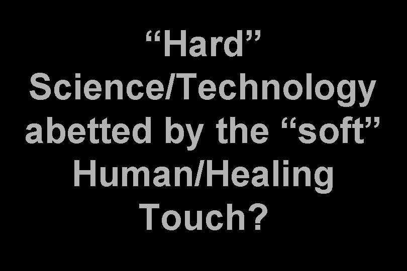 “Hard” Science/Technology abetted by the “soft” Human/Healing Touch? “Hard” Science/Technology abetted by the “soft” Human/Healing Touch?