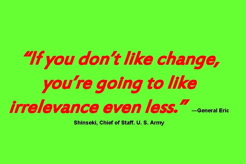 “If you don’t like change, you’re going to like irrelevance even less. ” —General “If you don’t like change, you’re going to like irrelevance even less. ” —General