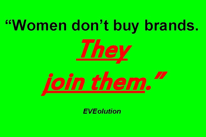 “Women don’t buy brands. They join them. ” EVEolution “Women don’t buy brands. They join them. ” EVEolution
