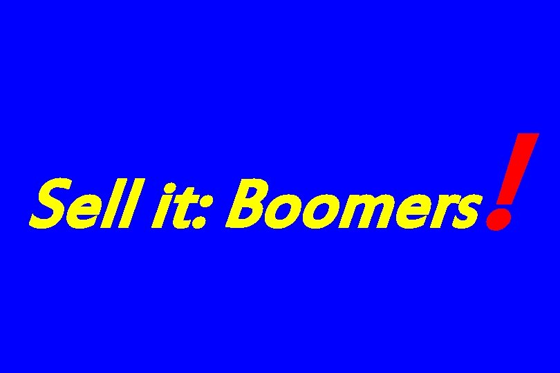 Sell it: Boomers ! Sell it: Boomers !