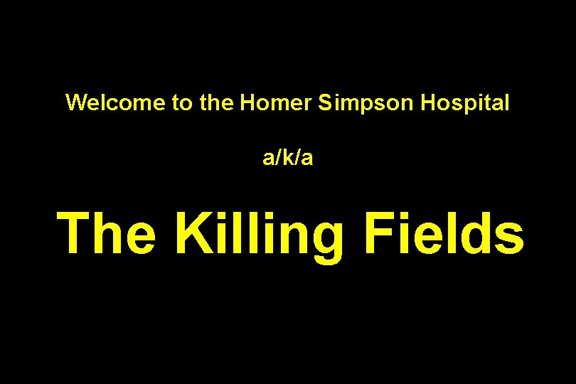 Welcome to the Homer Simpson Hospital a/k/a The Killing Fields Welcome to the Homer Simpson Hospital a/k/a The Killing Fields