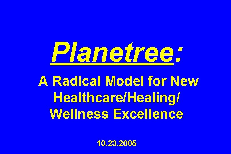 Planetree: A Radical Model for New Healthcare/Healing/ Wellness Excellence 10. 23. 2005 Planetree: A Radical Model for New Healthcare/Healing/ Wellness Excellence 10. 23. 2005