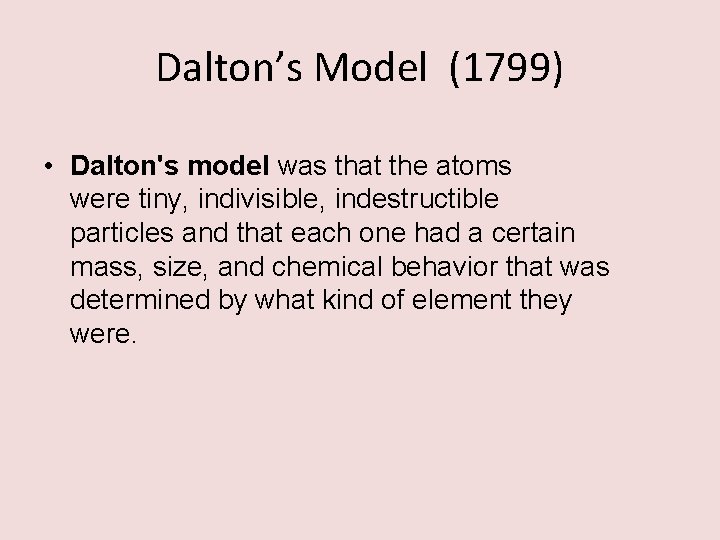 Dalton’s Model (1799) • Dalton's model was that the atoms were tiny, indivisible, indestructible