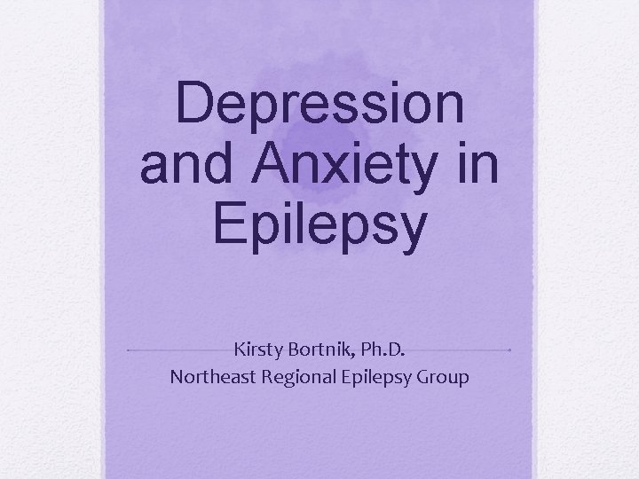 Depression and Anxiety in Epilepsy Kirsty Bortnik, Ph. D. Northeast Regional Epilepsy Group 