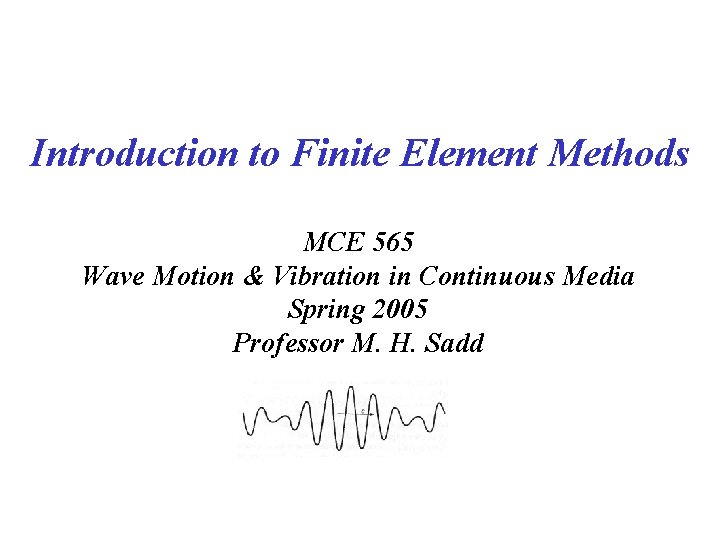 Introduction to Finite Element Methods MCE 565 Wave Motion & Vibration in Continuous Media Introduction to Finite Element Methods MCE 565 Wave Motion & Vibration in Continuous Media