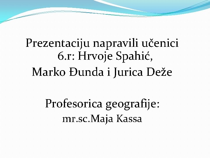 Prezentaciju napravili učenici 6. r: Hrvoje Spahić, Marko Đunda i Jurica Deže Profesorica geografije: