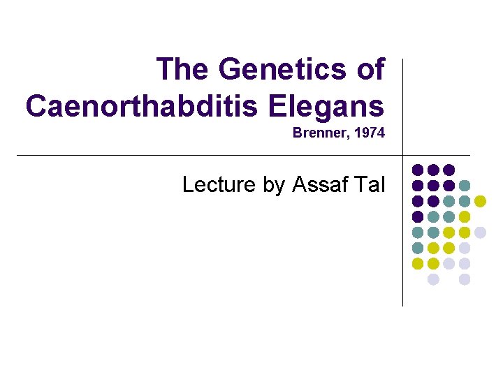 The Genetics of Caenorthabditis Elegans Brenner, 1974 Lecture by Assaf Tal 