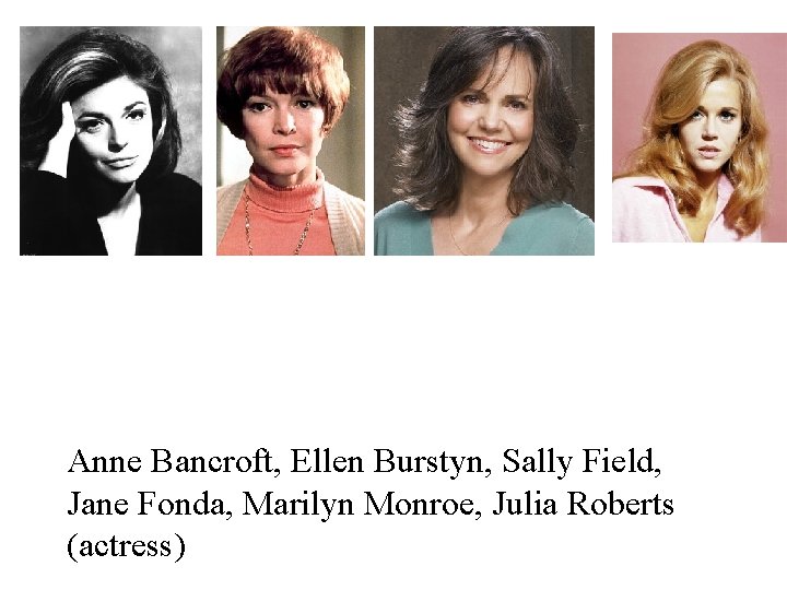 Anne Bancroft, Ellen Burstyn, Sally Field, Jane Fonda, Marilyn Monroe, Julia Roberts (actress) 