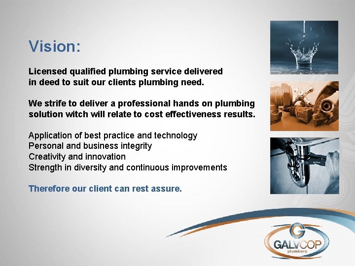 Vision: Licensed qualified plumbing service delivered in deed to suit our clients plumbing need.