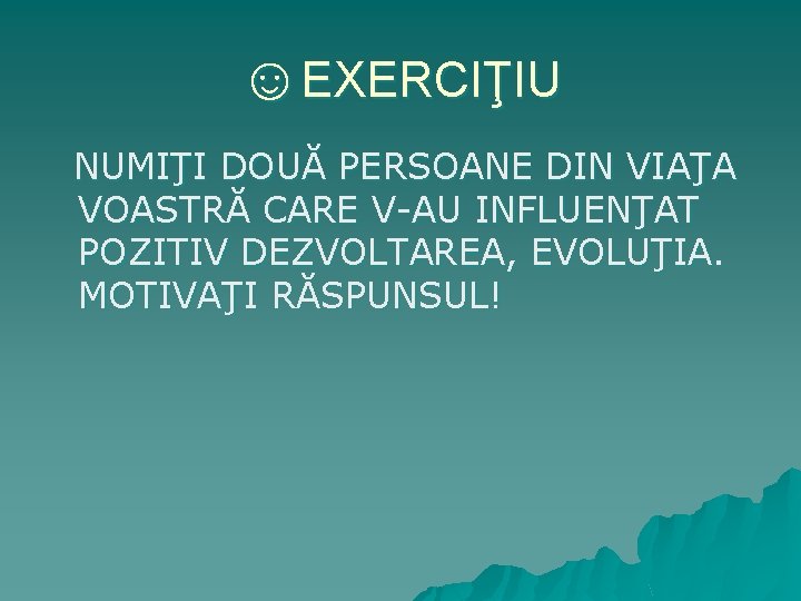 ☺EXERCIŢIU NUMIŢI DOUĂ PERSOANE DIN VIAŢA VOASTRĂ CARE V-AU INFLUENŢAT POZITIV DEZVOLTAREA, EVOLUŢIA. MOTIVAŢI