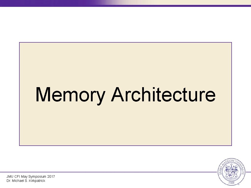 Memory Architecture JMU CFI May Symposium 2017 Dr. Michael S. Kirkpatrick 