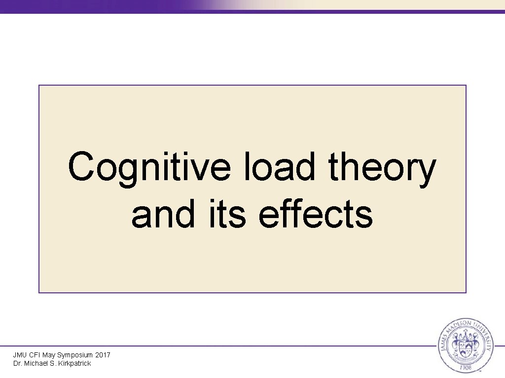 Cognitive load theory and its effects JMU CFI May Symposium 2017 Dr. Michael S.