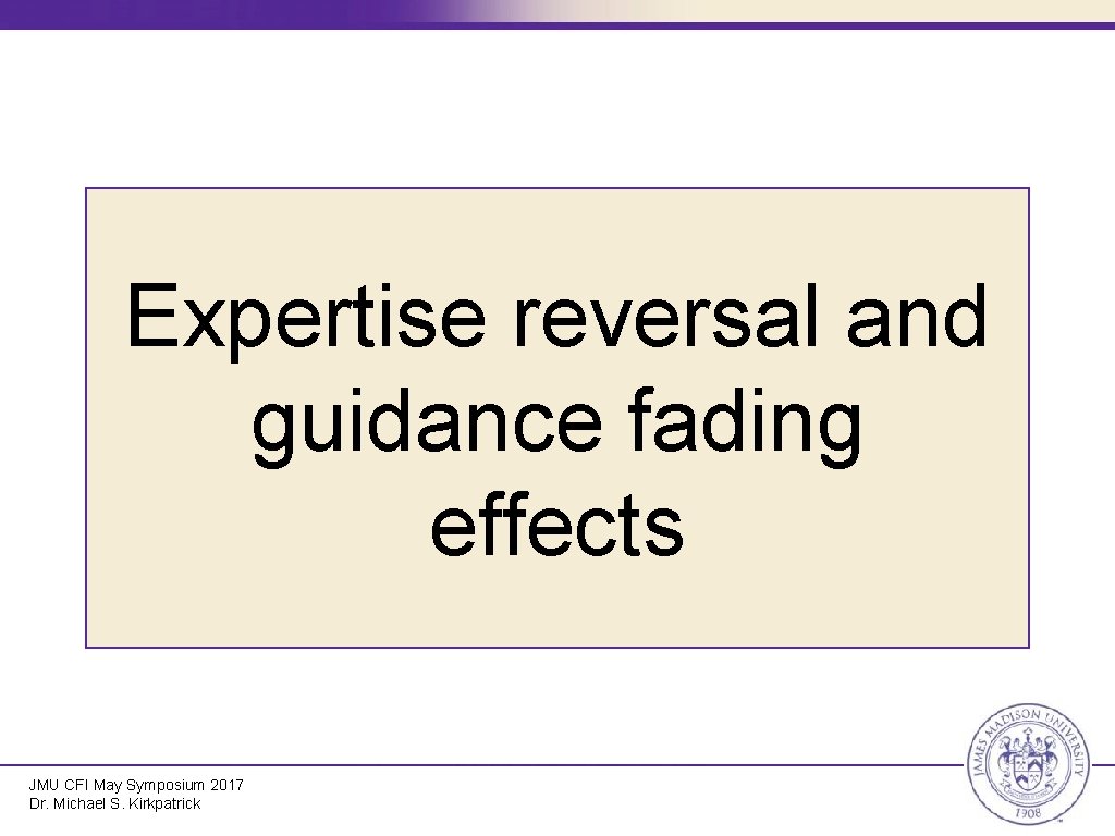 Expertise reversal and guidance fading effects JMU CFI May Symposium 2017 Dr. Michael S.