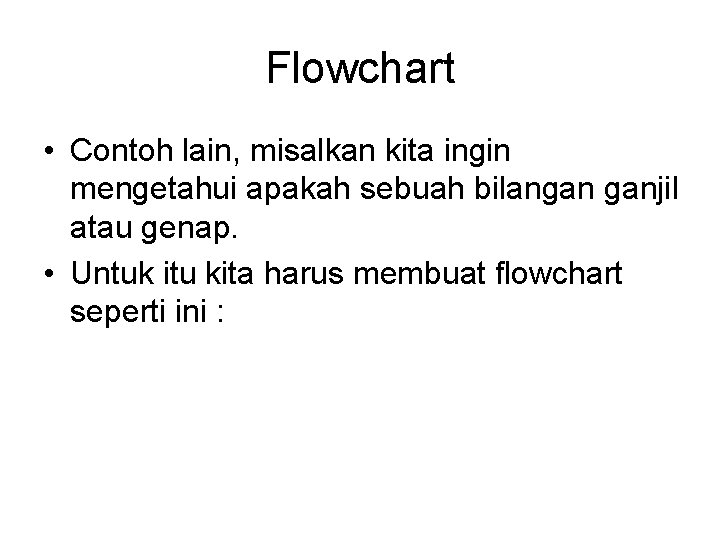 Flowchart • Contoh lain, misalkan kita ingin mengetahui apakah sebuah bilangan ganjil atau genap. Flowchart • Contoh lain, misalkan kita ingin mengetahui apakah sebuah bilangan ganjil atau genap.