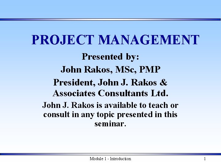PROJECT MANAGEMENT Presented by: John Rakos, MSc, PMP President, John J. Rakos & Associates