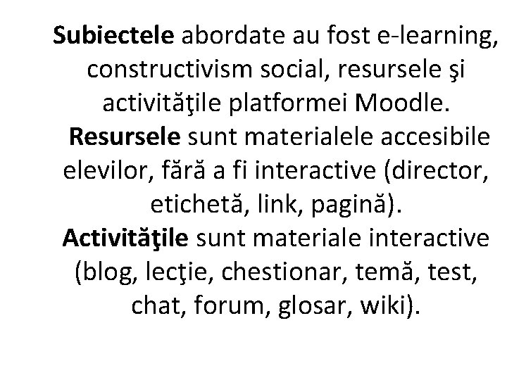 Subiectele abordate au fost e-learning, constructivism social, resursele şi activităţile platformei Moodle. Resursele sunt