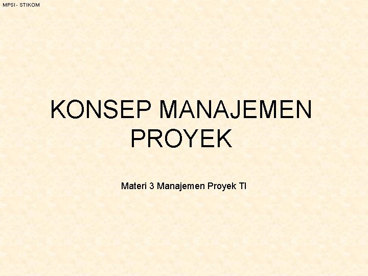 MPSI - STIKOM KONSEP MANAJEMEN PROYEK Materi 3 Manajemen Proyek TI 