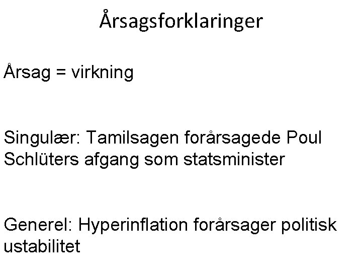 Årsagsforklaringer Årsag = virkning Singulær: Tamilsagen forårsagede Poul Schlüters afgang som statsminister Generel: Hyperinflation