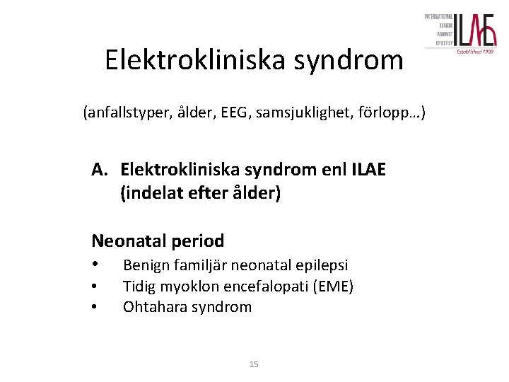 Elektrokliniska syndrom (anfallstyper, ålder, EEG, samsjuklighet, förlopp…) A. Elektrokliniska syndrom enl ILAE (indelat efter Elektrokliniska syndrom (anfallstyper, ålder, EEG, samsjuklighet, förlopp…) A. Elektrokliniska syndrom enl ILAE (indelat efter