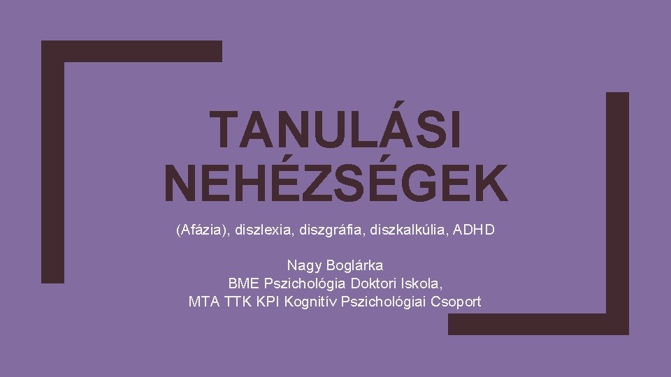 TANULÁSI NEHÉZSÉGEK (Afázia), diszlexia, diszgráfia, diszkalkúlia, ADHD Nagy Boglárka BME Pszichológia Doktori Iskola, MTA