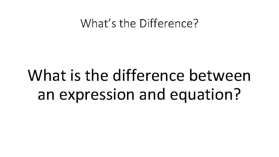 What’s the Difference? What is the difference between an expression and equation? 