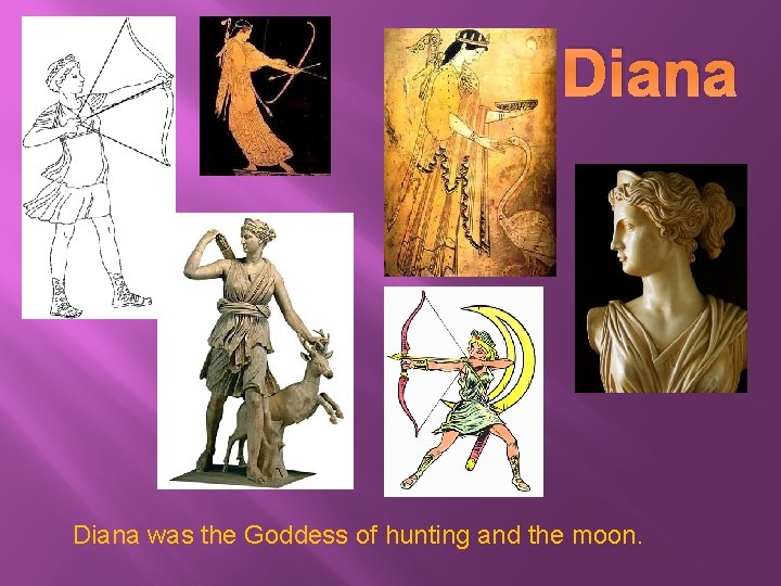 Diana was the Goddess of hunting and the moon. 