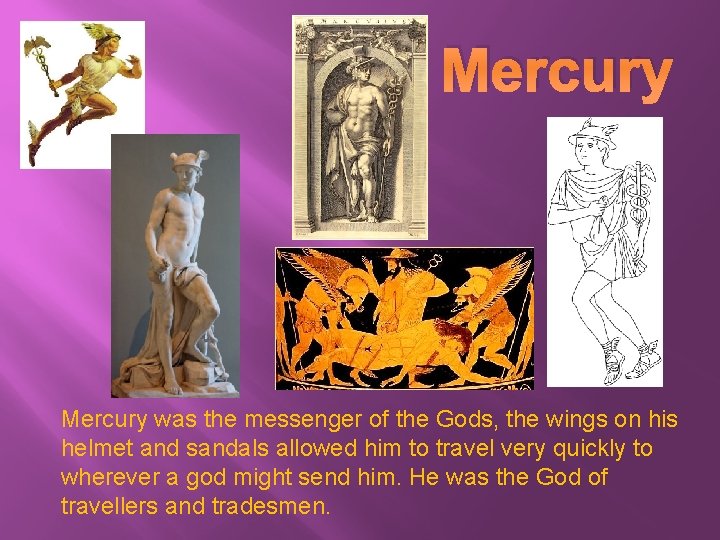 Mercury was the messenger of the Gods, the wings on his helmet and sandals