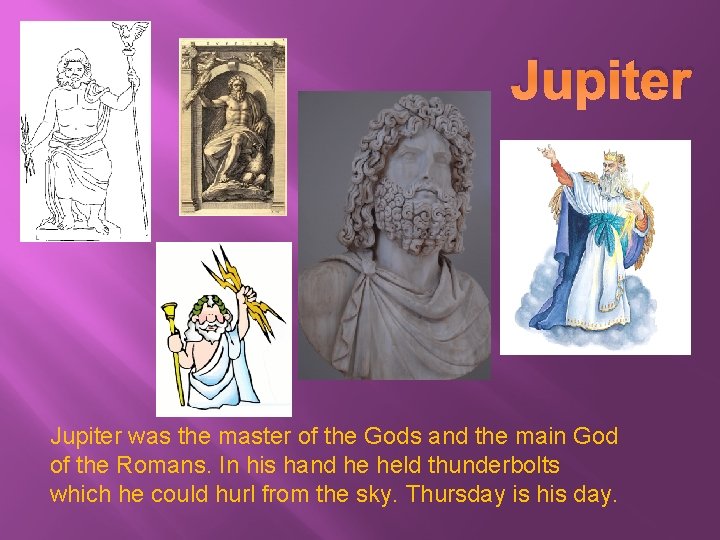 Jupiter was the master of the Gods and the main God of the Romans.