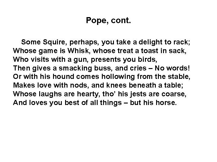 Pope, cont. Some Squire, perhaps, you take a delight to rack; Whose game is