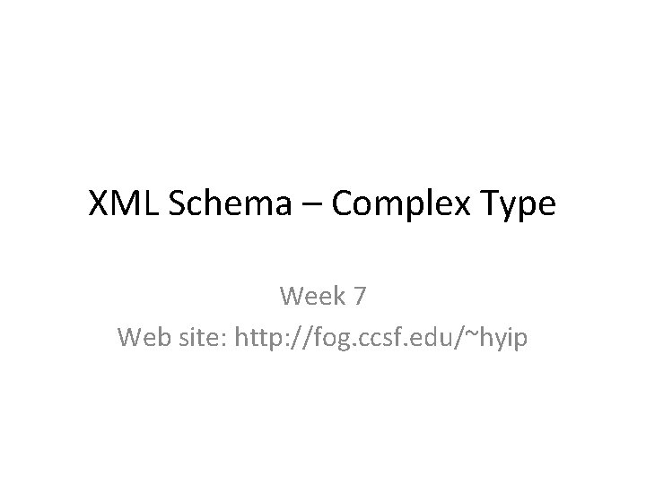 XML Schema – Complex Type Week 7 Web site: http: //fog. ccsf. edu/~hyip 